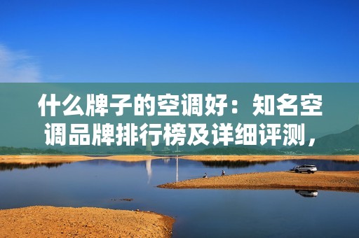 什么牌子的空调好：知名空调品牌排行榜及详细评测，为你推荐值得购买的品牌