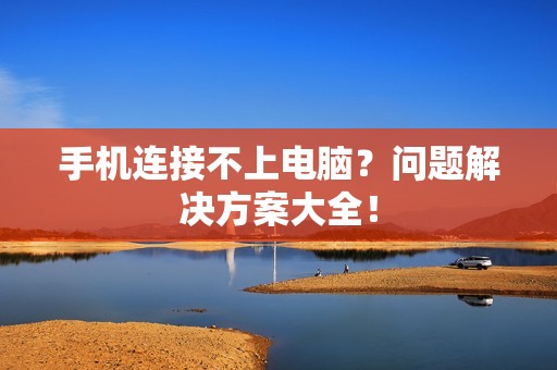 手机连接不上电脑？问题解决方案大全！