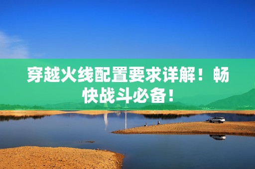 穿越火线配置要求详解！畅快战斗必备！