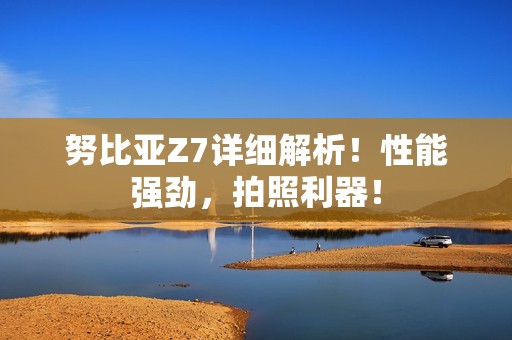 努比亚Z7详细解析！性能强劲，拍照利器！