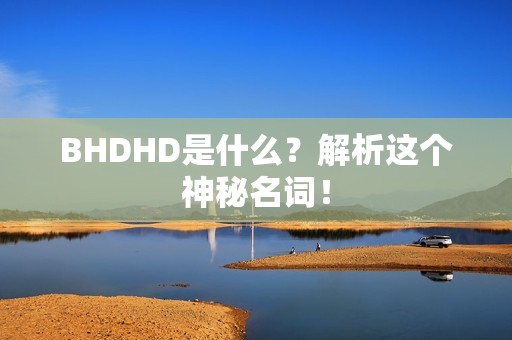 BHDHD是什么？解析这个神秘名词！