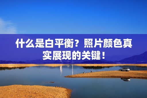 什么是白平衡？照片颜色真实展现的关键！