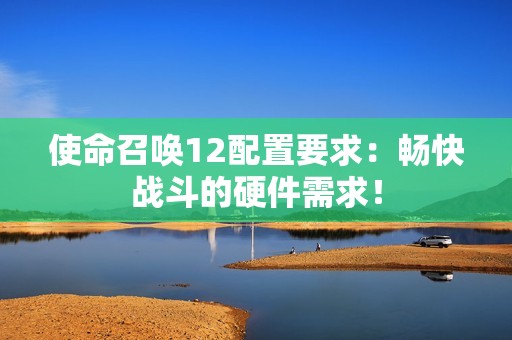 使命召唤12配置要求：畅快战斗的硬件需求！