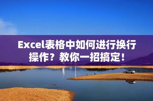 Excel表格中如何进行换行操作？教你一招搞定！