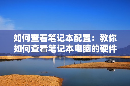 如何查看笔记本配置：教你如何查看笔记本电脑的硬件配置信息，满足个性化需求