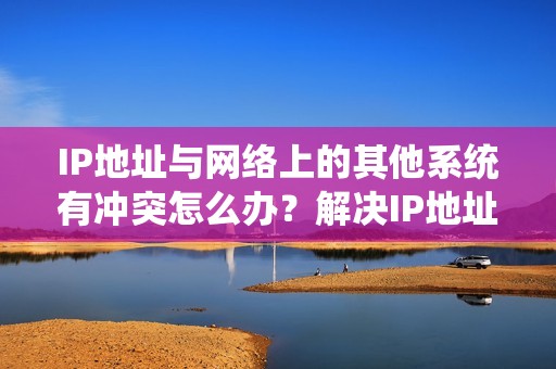 IP地址与网络上的其他系统有冲突怎么办？解决IP地址冲突的有效方法