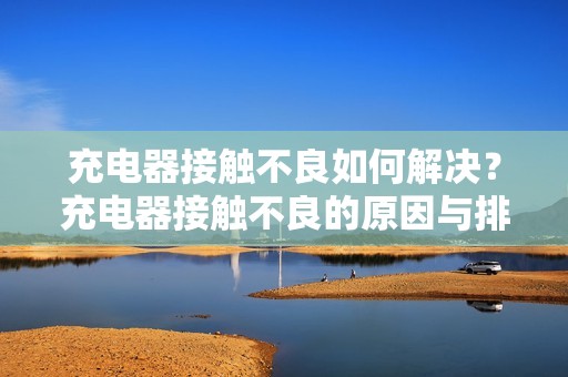 充电器接触不良如何解决？充电器接触不良的原因与排除方法分享