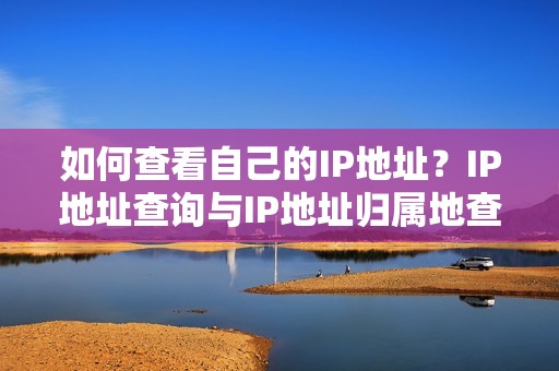 如何查看自己的IP地址？IP地址查询与IP地址归属地查询方法分享