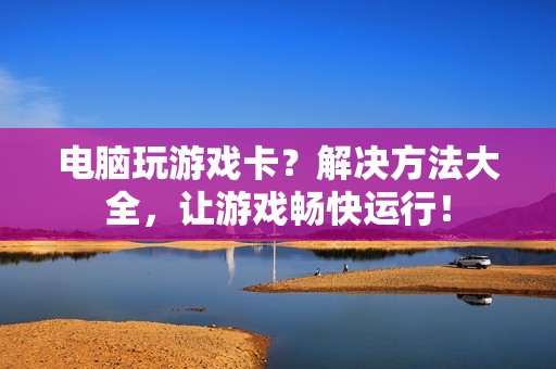 电脑玩游戏卡？解决方法大全，让游戏畅快运行！
