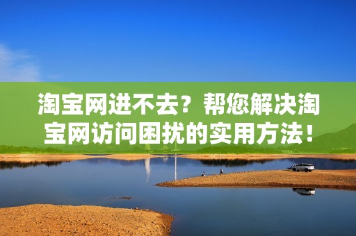 淘宝网进不去？帮您解决淘宝网访问困扰的实用方法！