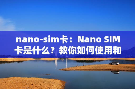nano-sim卡：Nano SIM卡是什么？教你如何使用和更换SIM卡