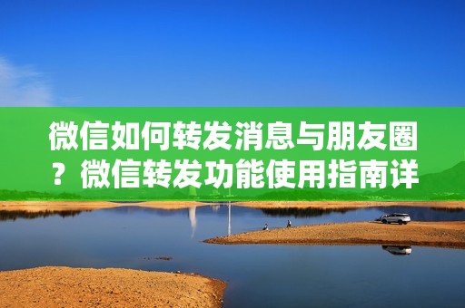 微信如何转发消息与朋友圈？微信转发功能使用指南详解