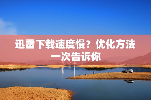迅雷下载速度慢？优化方法一次告诉你