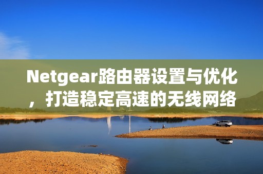 Netgear路由器设置与优化，打造稳定高速的无线网络环境