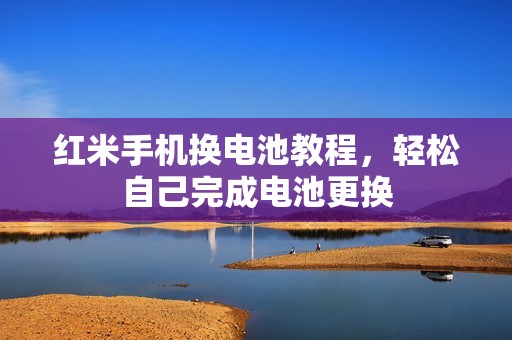 红米手机换电池教程，轻松自己完成电池更换