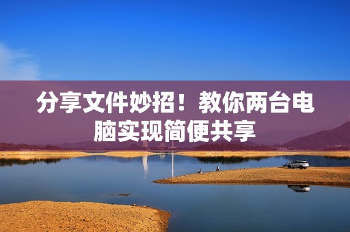 分享文件妙招！教你两台电脑实现简便共享