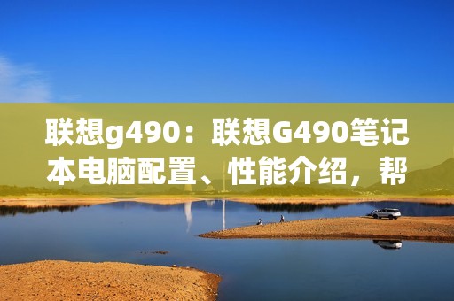 联想g490：联想G490笔记本电脑配置、性能介绍，帮你选择适合的笔记本