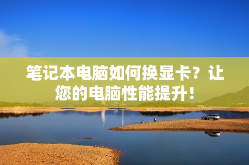 笔记本电脑如何换显卡？让您的电脑性能提升！