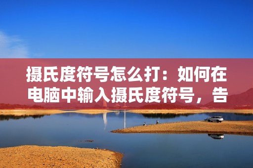 摄氏度符号怎么打：如何在电脑中输入摄氏度符号，告别输入困扰