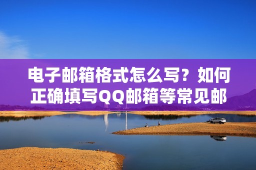 电子邮箱格式怎么写?如何正确填写QQ邮箱等常见邮箱号码