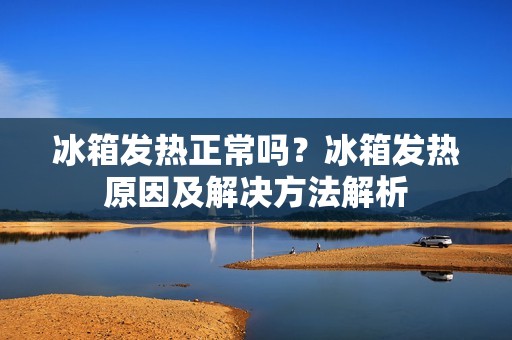 冰箱发热正常吗？冰箱发热原因及解决方法解析