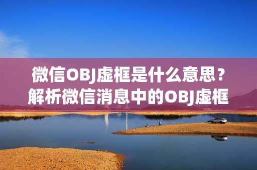 微信OBJ虚框是什么意思？解析微信消息中的OBJ虚框内容