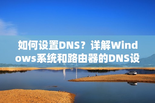如何设置DNS？详解Windows系统和路由器的DNS设置方法