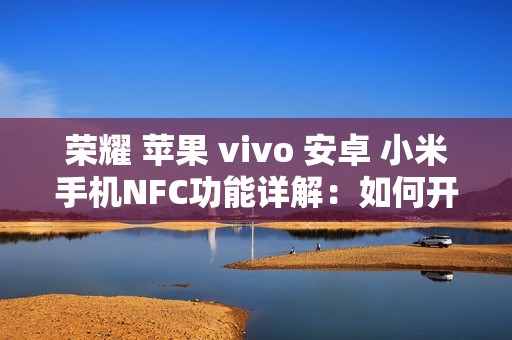 荣耀 苹果 vivo 安卓 小米手机NFC功能详解:如何开启和关闭,如何与门禁卡连接