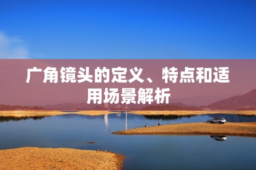 广角镜头的定义、特点和适用场景解析