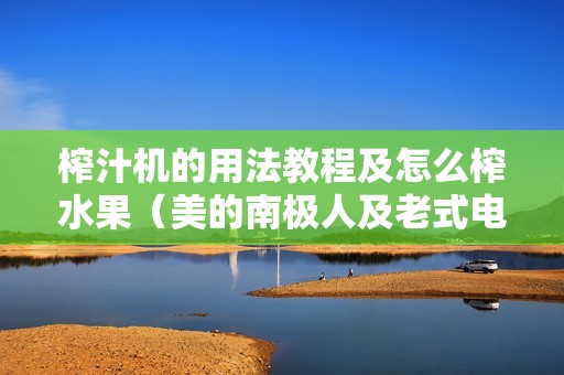 榨汁机的用法教程及怎么榨水果（美的南极人及老式电动榨汁机怎么用）