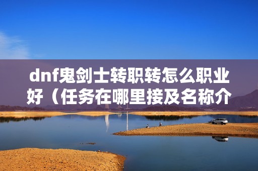 dnf鬼剑士转职转怎么职业好（任务在哪里接及名称介绍）