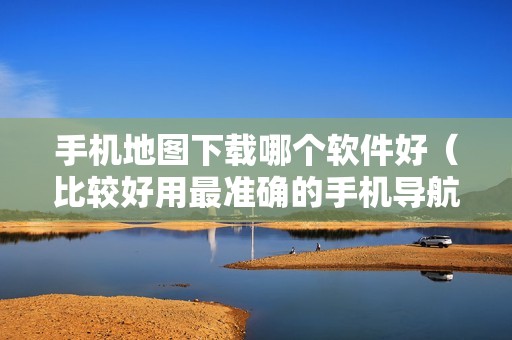 手机地图下载哪个软件好（比较好用最准确的手机导航地图推荐）