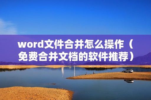 word文件合并怎么操作（免费合并文档的软件推荐）