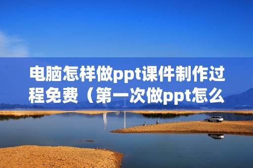 电脑怎样做ppt课件制作过程免费（第一次做ppt怎么弄）