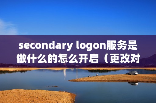 secondary logon服务是做什么的怎么开启（更改对电脑有影响吗）