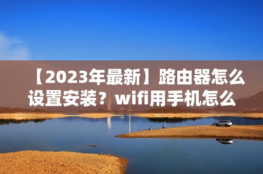 【2023年最新】路由器怎么设置安装？wifi用手机怎么弄？重新设置wifi密码教程