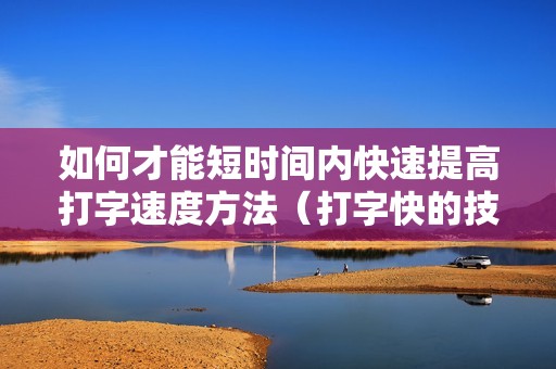 如何才能短时间内快速提高打字速度方法（打字快的技巧与经验）