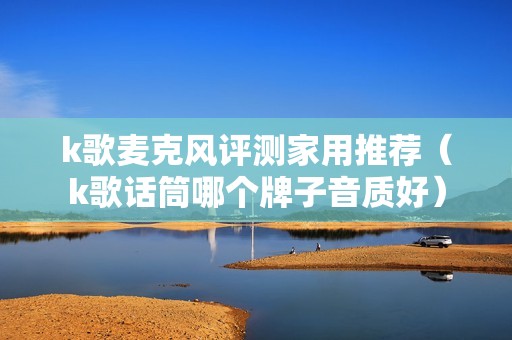 k歌麦克风评测家用推荐（k歌话筒哪个牌子音质好）
