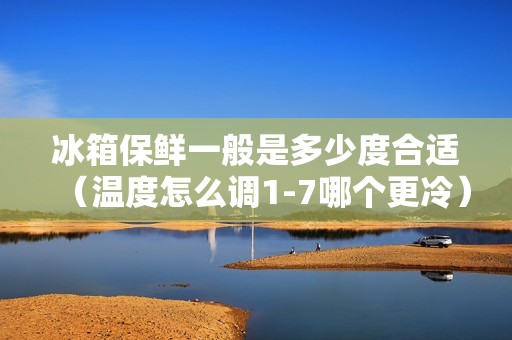 冰箱保鲜一般是多少度合适（温度怎么调1-7哪个更冷）
