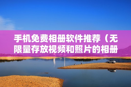 手机免费相册软件推荐（无限量存放视频和照片的相册）