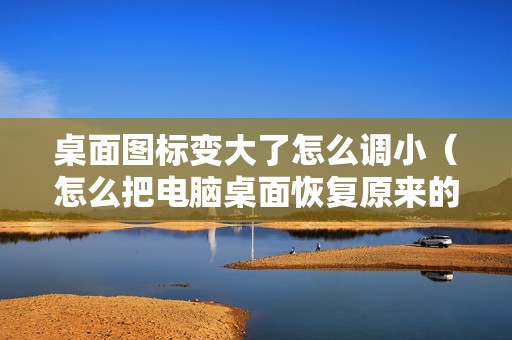 桌面图标变大了怎么调小（怎么把电脑桌面恢复原来的样子）