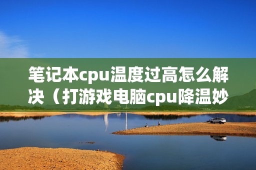 笔记本cpu温度过高怎么解决（打游戏电脑cpu降温妙招）