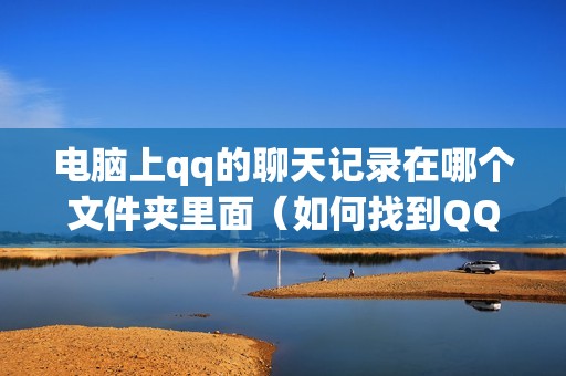 电脑上qq的聊天记录在哪个文件夹里面（如何找到QQ聊天记录）