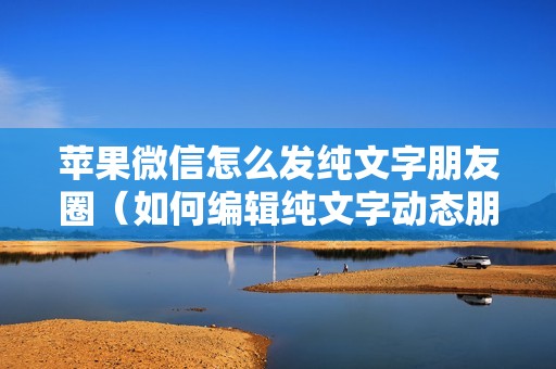 苹果微信怎么发纯文字朋友圈（如何编辑纯文字动态朋友圈）