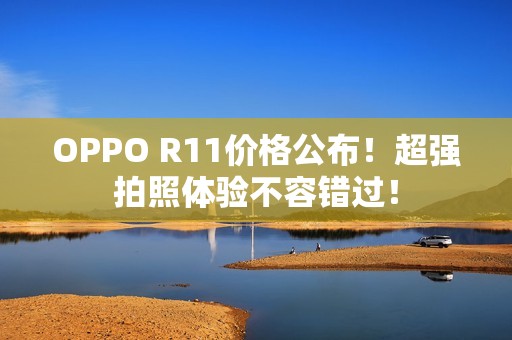 OPPO R11价格公布！超强拍照体验不容错过！