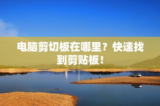 电脑剪切板在哪里？快速找到剪贴板！