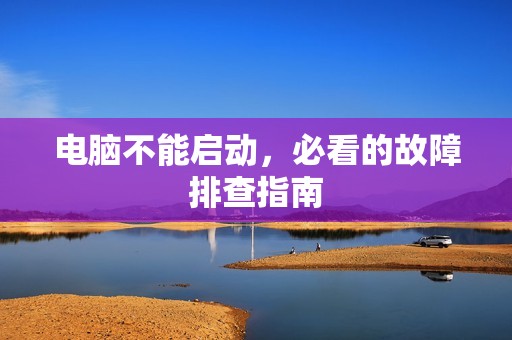 电脑不能启动，必看的故障排查指南