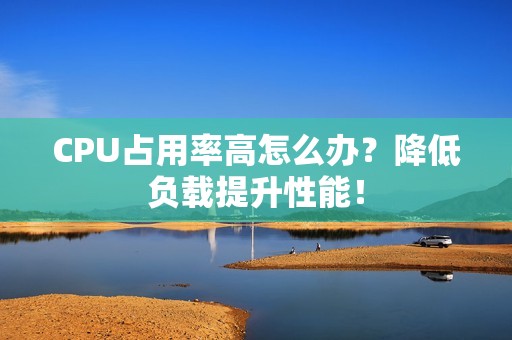 CPU占用率高怎么办？降低负载提升性能！