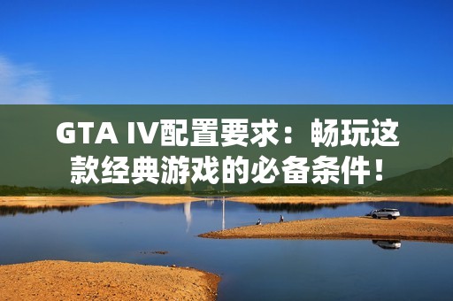 GTA IV配置要求：畅玩这款经典游戏的必备条件！