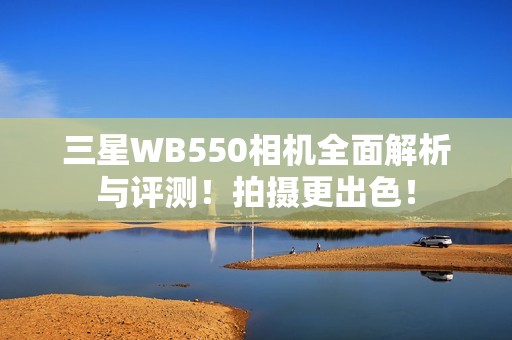 三星WB550相机全面解析与评测！拍摄更出色！